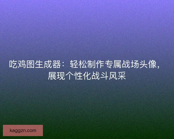 吃鸡图生成器：轻松制作专属战场头像，展现个性化战斗风采