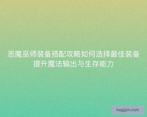 恶魔巫师装备搭配攻略如何选择最佳装备提升魔法输出与生存能力