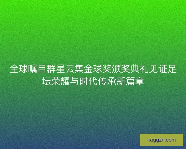 全球瞩目群星云集金球奖颁奖典礼见证足坛荣耀与时代传承新篇章