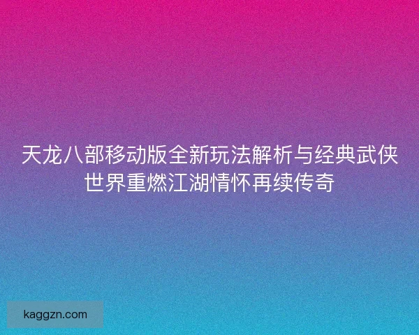 天龙八部移动版全新玩法解析与经典武侠世界重燃江湖情怀再续传奇