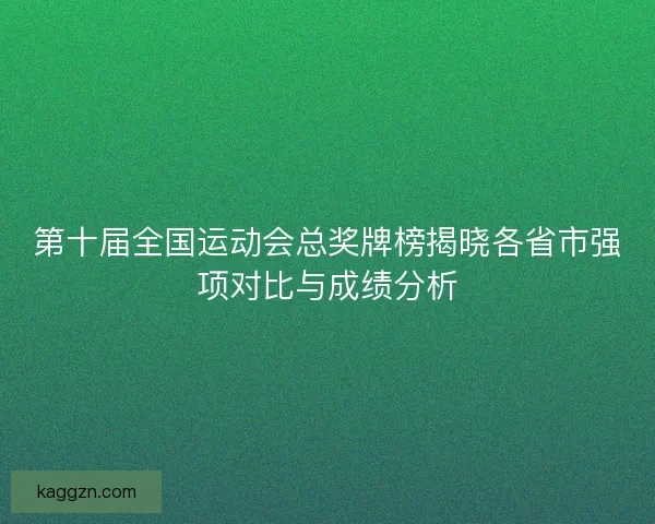 第十届全国运动会总奖牌榜揭晓各省市强项对比与成绩分析