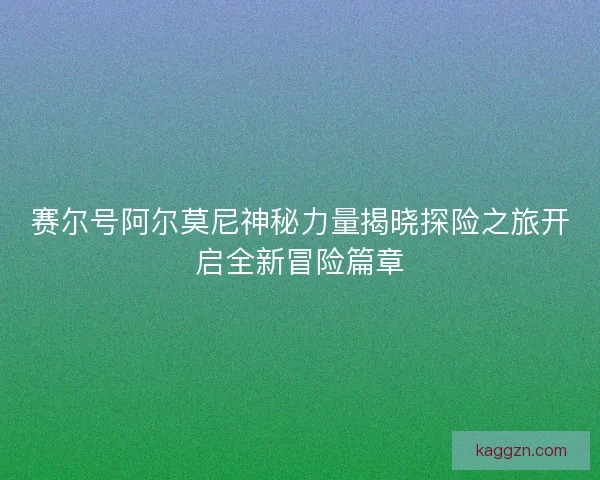 赛尔号阿尔莫尼神秘力量揭晓探险之旅开启全新冒险篇章