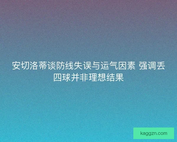 安切洛蒂谈防线失误与运气因素 强调丢四球并非理想结果