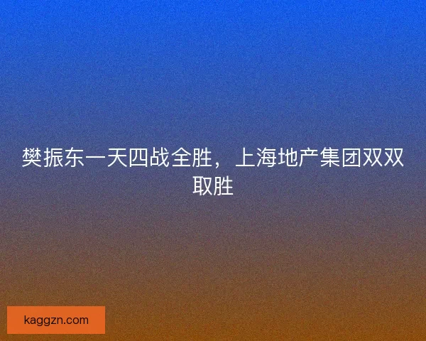 樊振东一天四战全胜,上海地产集团双双取胜 樊振东一天四战全胜,上海地产集团双双取胜