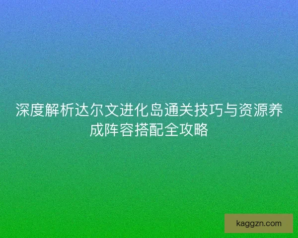 深度解析达尔文进化岛通关技巧与资源养成阵容搭配全攻略