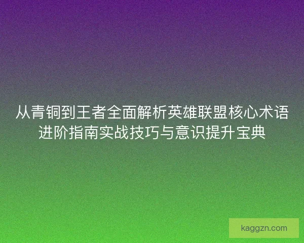 从青铜到王者全面解析英雄联盟核心术语进阶指南实战技巧与意识提升宝典