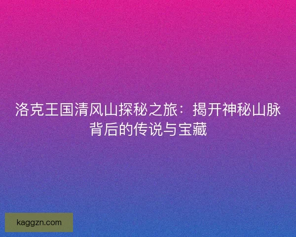 洛克王国清风山探秘之旅：揭开神秘山脉背后的传说与宝藏