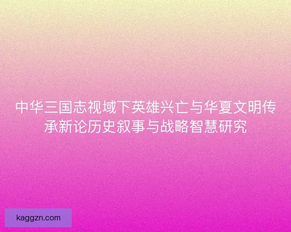 中华三国志视域下英雄兴亡与华夏文明传承新论历史叙事与战略智慧研究