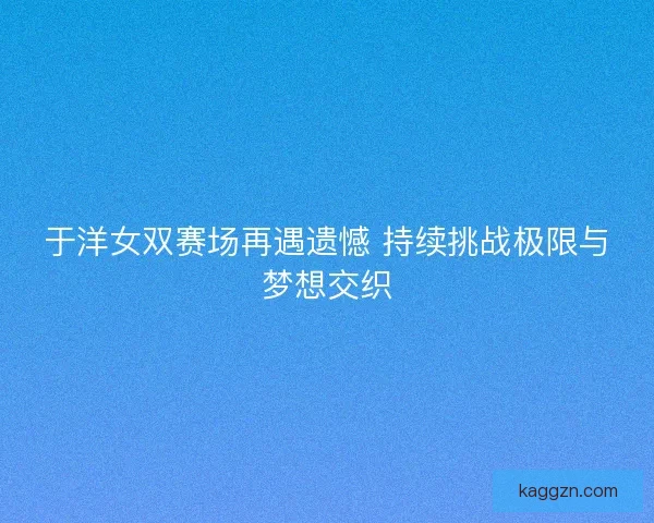 于洋女双赛场再遇遗憾 持续挑战极限与梦想交织