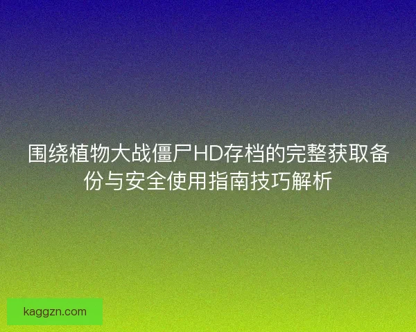 围绕植物大战僵尸HD存档的完整获取备份与安全使用指南技巧解析