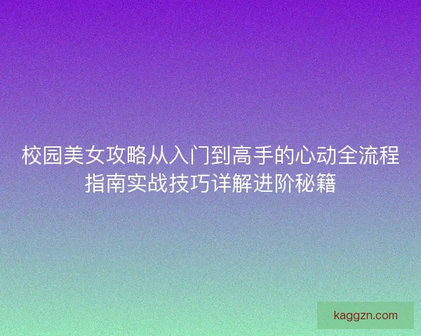 校园美女攻略从入门到高手的心动全流程指南实战技巧详解进阶秘籍