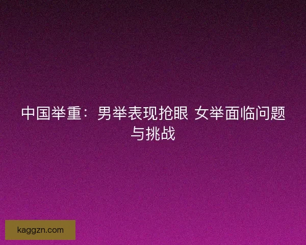 中国举重：男举表现抢眼 女举面临问题与挑战