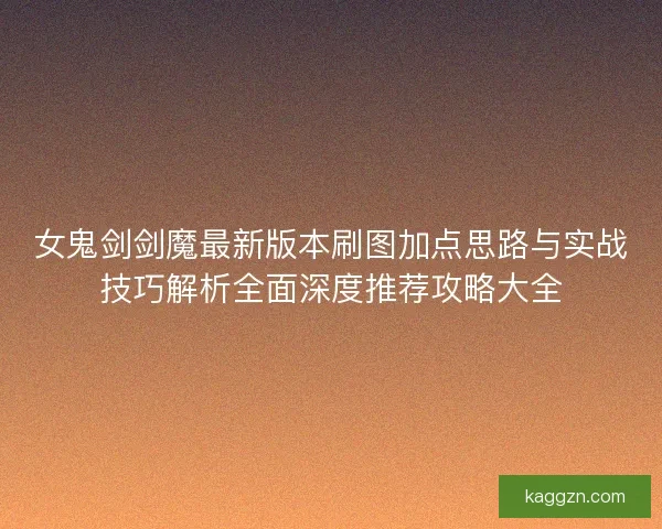 女鬼剑剑魔最新版本刷图加点思路与实战技巧解析全面深度推荐攻略大全 女鬼剑剑魔最新版本刷图加点思路与实战技巧解析全面深度推荐攻略大全