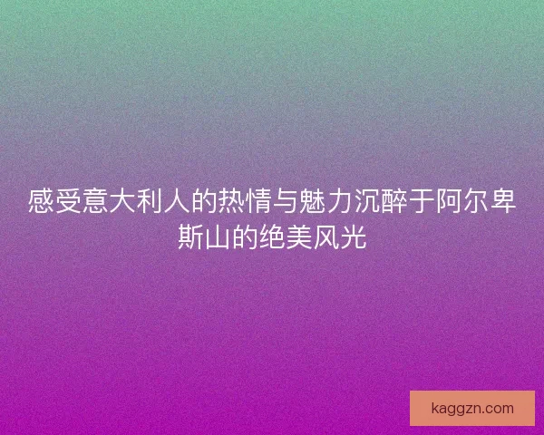 感受意大利人的热情与魅力沉醉于阿尔卑斯山的绝美风光