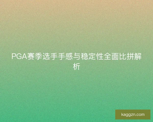 PGA赛季选手手感与稳定性全面比拼解析 PGA赛季选手手感与稳定性全面比拼解析