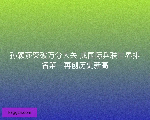 孙颖莎突破万分大关 成国际乒联世界排名第一再创历史新高 孙颖莎突破万分大关 成国际乒联世界排名第一再创历史新高