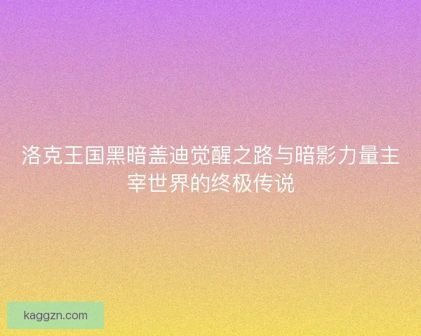 洛克王国黑暗盖迪觉醒之路与暗影力量主宰世界的终极传说