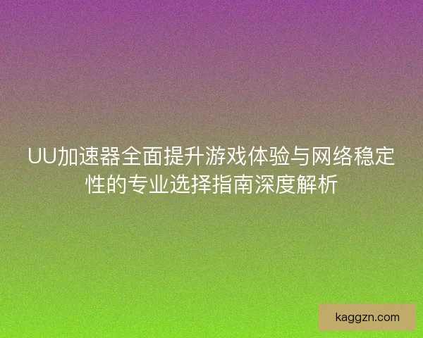 UU加速器全面提升游戏体验与网络稳定性的专业选择指南深度解析 UU加速器全面提升游戏体验与网络稳定性的专业选择指南深度解析