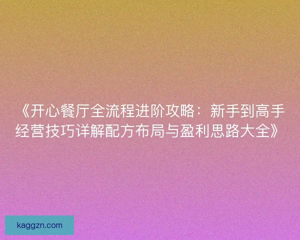 《开心餐厅全流程进阶攻略:新手到高手经营技巧详解配方布局与盈利思路大全》 《开心餐厅全流程进阶攻略:新手到高手经营技巧详解配方布局与盈利思路大全》