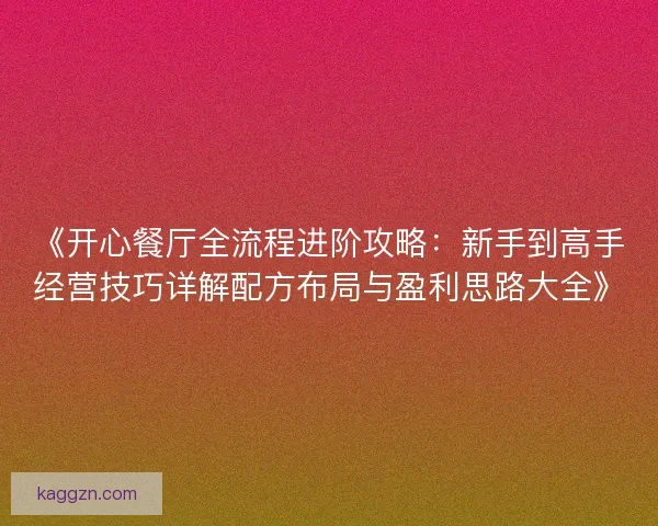 《开心餐厅全流程进阶攻略：新手到高手经营技巧详解配方布局与盈利思路大全》