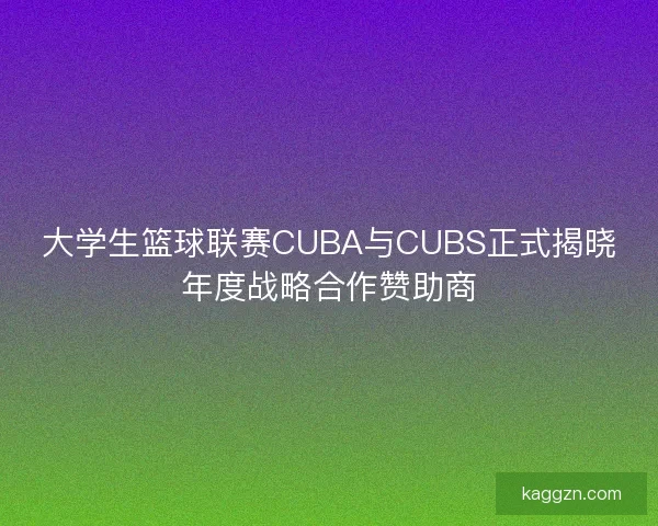 大学生篮球联赛CUBA与CUBS正式揭晓年度战略合作赞助商